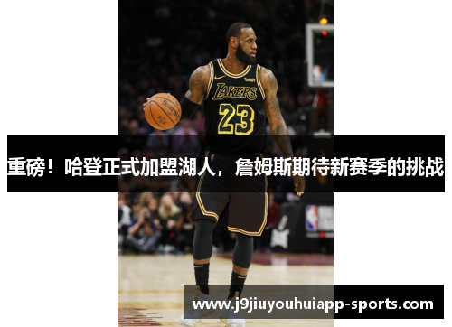 重磅！哈登正式加盟湖人，詹姆斯期待新赛季的挑战