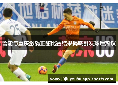 鲁能与重庆激战正酣比赛结果揭晓引发球迷热议